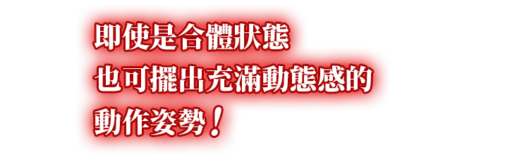 即使是合體狀態 也可擺出充滿動態感的 動作姿勢！