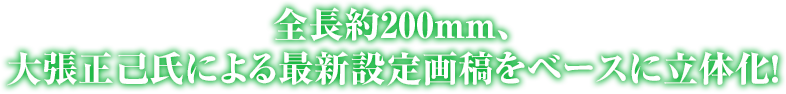 全長約200mm、大張正己氏による最新設定画稿をベースに立体化！