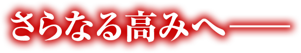 さらなる高みへ―――