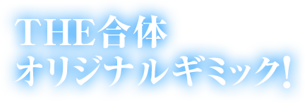 THE合体 オリジナルギミック！