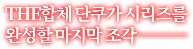 THE합체 단쿠가 시리즈를 완성할 마지막 조각―――