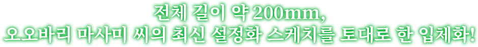 전체 길이 약 200mm,오오바리 마사미 씨의 최신 설정화 스케치를 토대로 한 입체화!