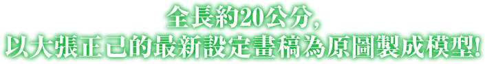 全長約20公分，以大張正己的最新設定畫稿為原圖製成模型！