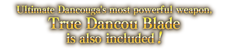 Ultimate Dancouga's most powerful weapon, True Dancou Blade is also included!