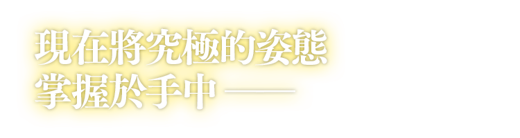 現在將究極的姿態掌握於手中――