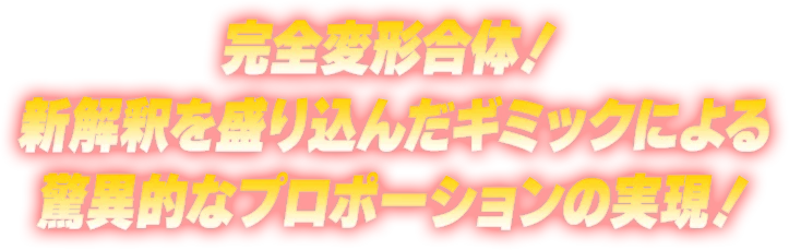 完全変形合体！新解釈を盛り込んだギミックによる驚異的なプロポーションの実現！