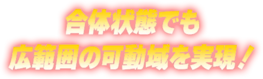 合体状態でも広範囲の可動域を実現！