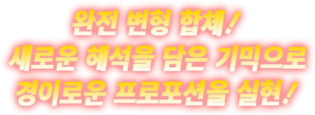 완전 변형 합체! 새로운 해석을 담은 기믹으로 경이로운 프로포션을 실현!