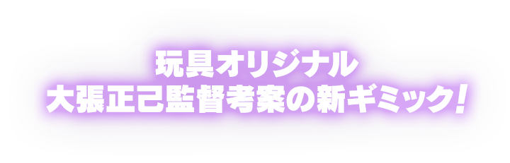 玩具オリジナル 大張正己監督考案の新ギミック！