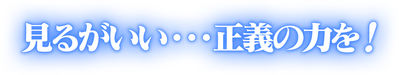 見るがいい・・・正義の力を！