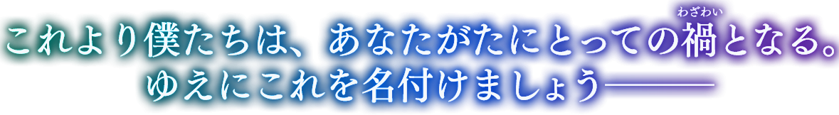 これより僕たちは、あなたがたにとっての禍となる。ゆえにこれを名付けましょう