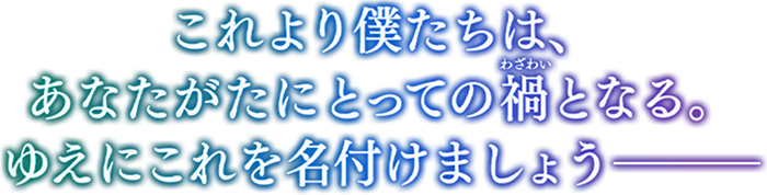 これより僕たちは、あなたがたにとっての禍となる。ゆえにこれを名付けましょう
