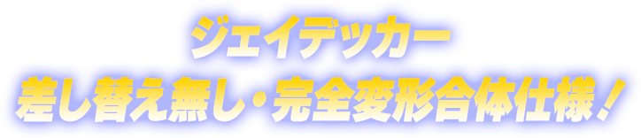 ジェイデッカー差し替え無し・完全変形合体仕様！