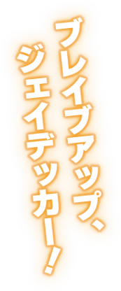 ブレイブアップ、ジェイデッカー！