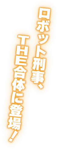ロボット刑事、THE合体に登場！