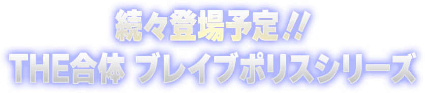 続々登場予定！！THE合体 ブレイブポリスシリーズ