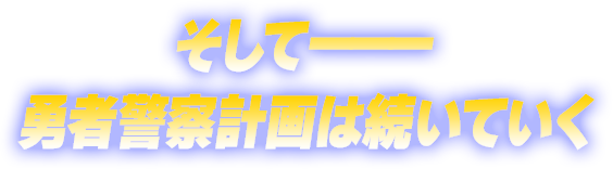 そして———勇者警察計画は続いていく