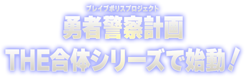 勇者警察計画（ブレイブポリスプロジェクト）THE合体シリーズで始動！