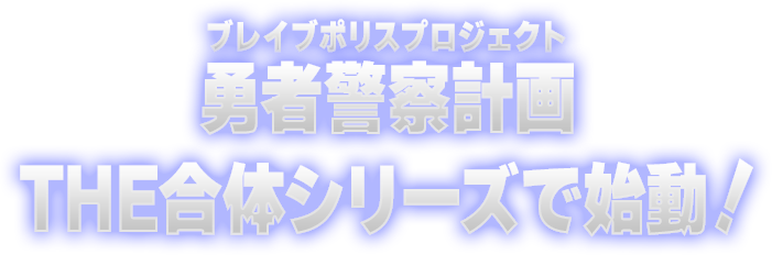 勇者警察計画（ブレイブポリスプロジェクト）THE合体シリーズで始動！