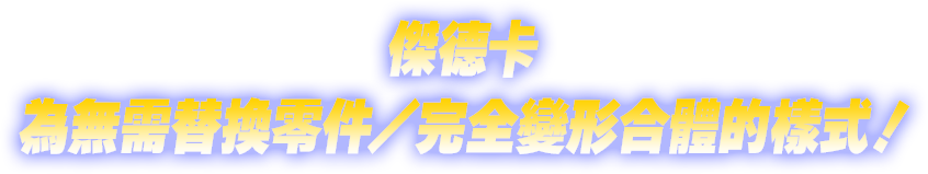 傑德卡為無需替換零件／完全變形合體的樣式！