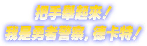 把手舉起來！我是勇者警察，德卡特！