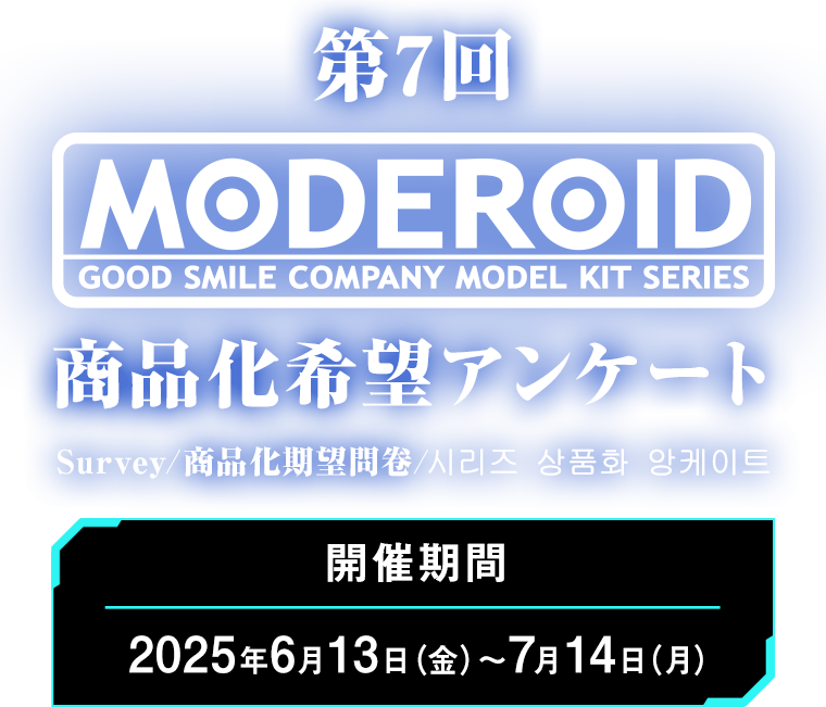 第7回MODEROID商品化希望アンケート Survey/商品化期望問卷/시리즈 상품화 앙케이트 開催期間：2025年6月13日（金）～7月14日（月）まで！