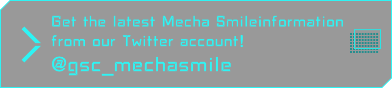 Get the latest Mecha Smile news on Twitter!(Japanese) @gsc_mechasmile