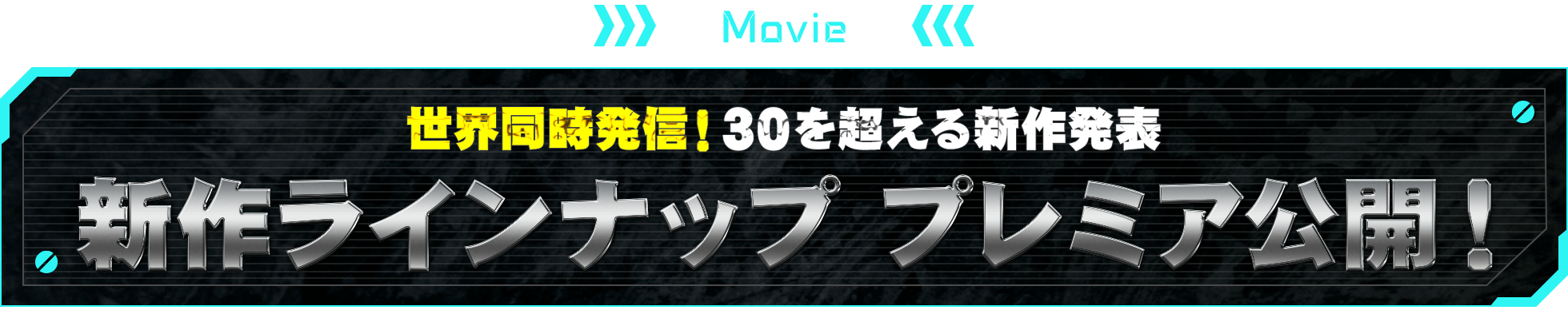 MOVIE 世界同時発信！30を超える新作発表 新作ラインナップ プレミア公開！