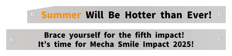 Summer Will Be Hotter than Ever!
Brace yourself for the fifth impact! It's time for Mecha Smile Impact 2025!
