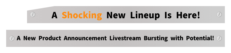 A Shocking New Lineup Is Here!
A New Product Announcement Livestream Bursting with Potential!
