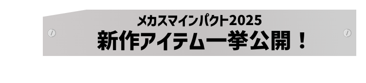 メカスマインパクト2025 新作アイテム一挙公開！