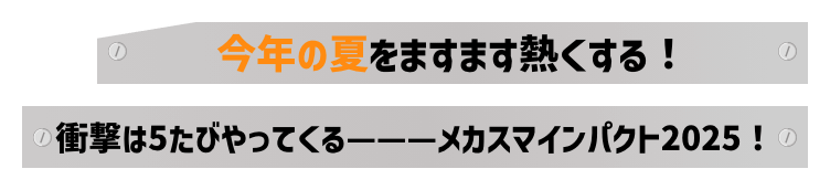 今年の夏をますます熱くする！衝撃は5たびやってくる———メカスマインパクト2025！