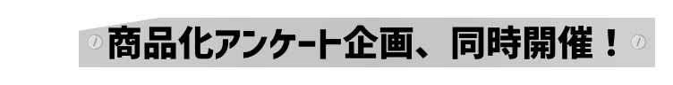商品化アンケート企画、同時開催!