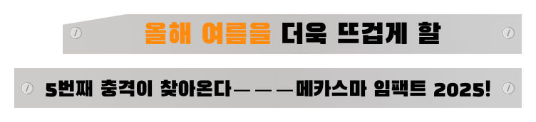 올해 여름을 더욱 뜨겁게 할 5번째 충격이 찾아온다———메카스마 임팩트 2025!