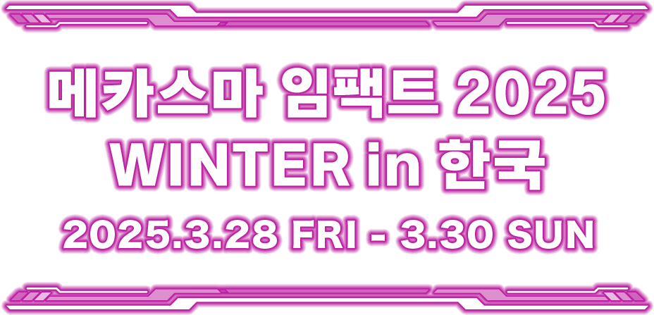 메카스마 임팩트 2025 WINTER in 한국 2025.3.28 FRI - 3.30 SUN