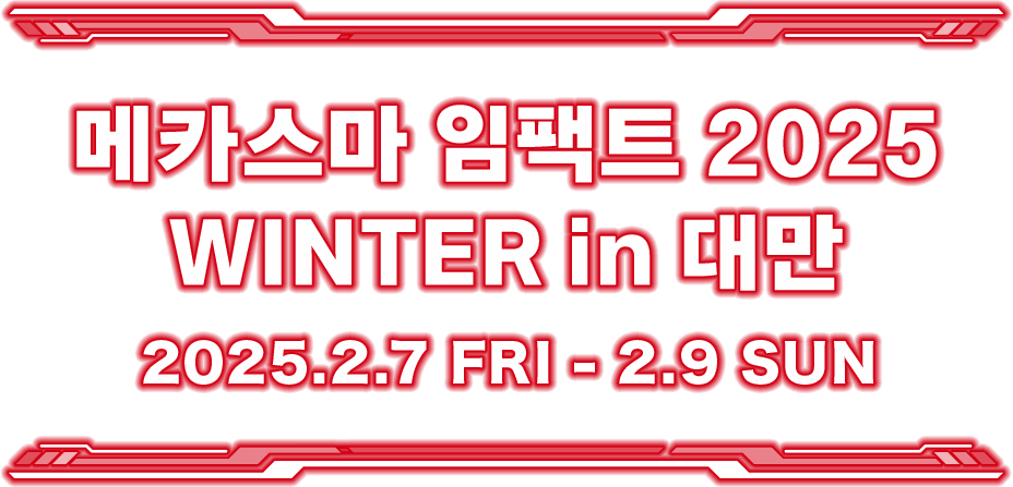 메카스마 임팩트 2025 WINTER in 대만 2025.2.7 FRI - 2.9 SUN