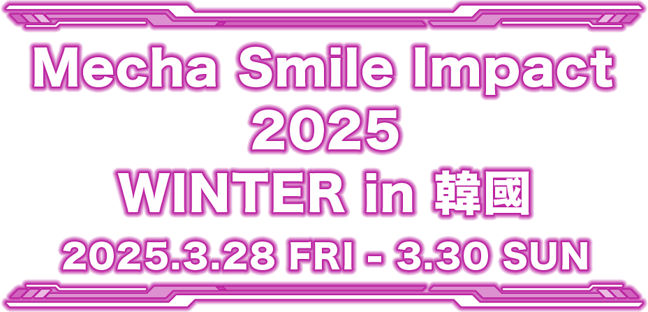 Mecha Smile Impact 2025WINTER in 韓國 2025.3.28 FRI - 3.30 SUN