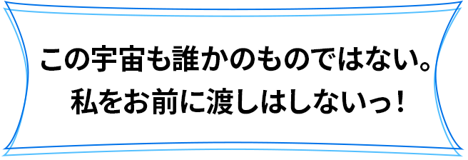 この宇宙も誰かのものではない。私をお前に渡しはしないっ！