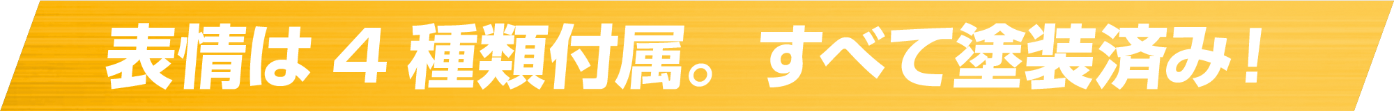 表情は4種類付属。すべて塗装済み！
