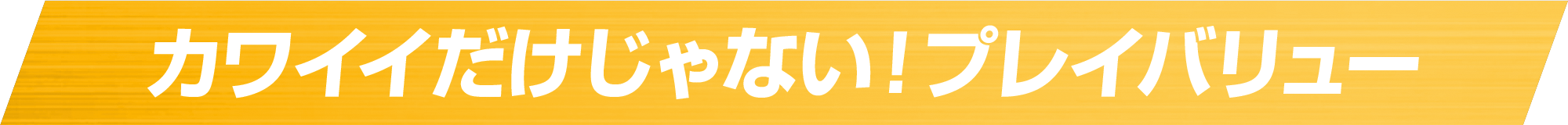 カワイイだけじゃない！プレイバリュー