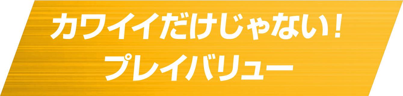 カワイイだけじゃない！プレイバリュー