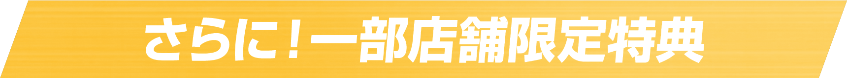 さらに！一部店舗限定特典