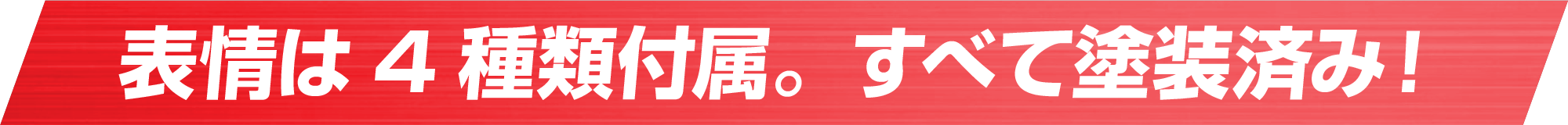 表情は4種類付属。すべて塗装済み！