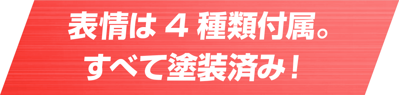 表情は4種類付属。すべて塗装済み！