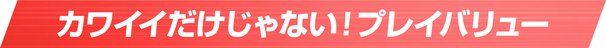 カワイイだけじゃない！プレイバリュー