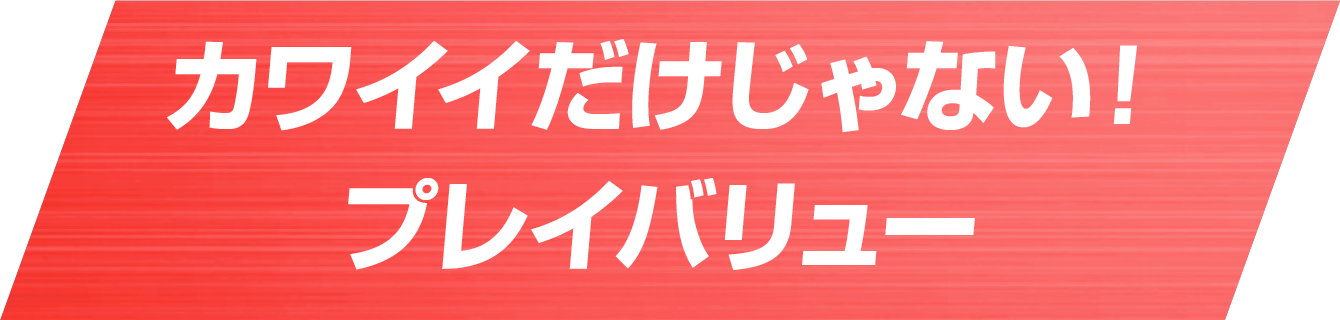 カワイイだけじゃない！プレイバリュー
