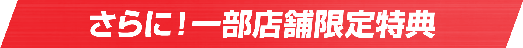 さらに！一部店舗限定特典